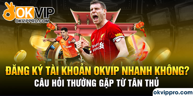 Đăng ký tài khoản Okvip nhanh không? Câu hỏi thường gặp từ tân thủ